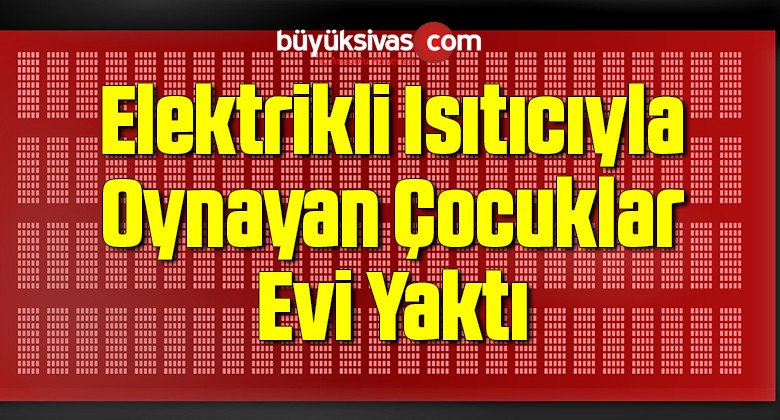 Elektrikli Isıtıcıyla Oynayan Çocuklar Evi Yaktı