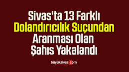 Sivas’ta 13 Farklı Dolandırıcılık Suçundan Aranması Olan Şahıs Yakalandı