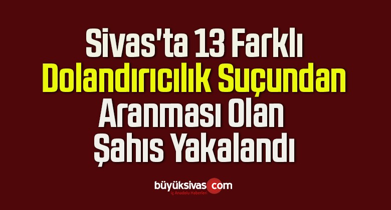 Sivas’ta 13 Farklı Dolandırıcılık Suçundan Aranması Olan Şahıs Yakalandı