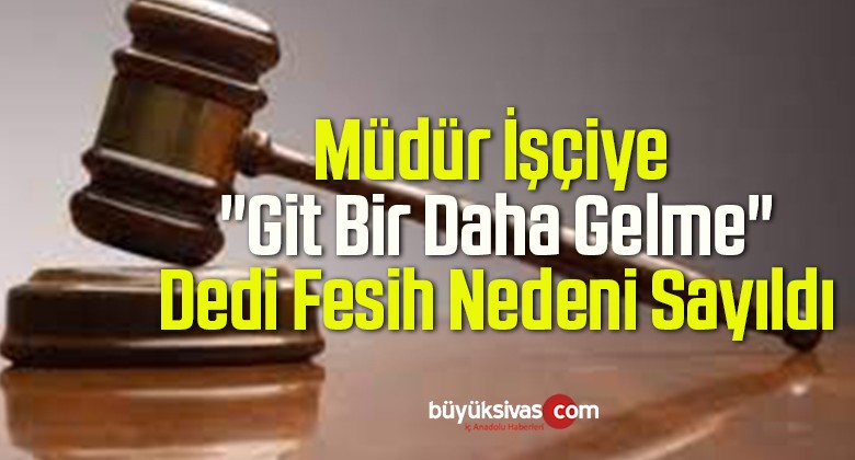 Müdür İşçiye ” Git Bir Daha Gelme” Dedi Fesih Nedeni Sayıldı