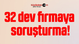 32 dev firmaya soruşturma!