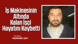 İş Makinesinin Altında Kalan İşçi Hayatını Kaybetti