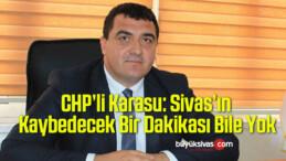 CHP’li Karasu: Sivas’ın Kaybedecek Bir Dakikası Bile Yok