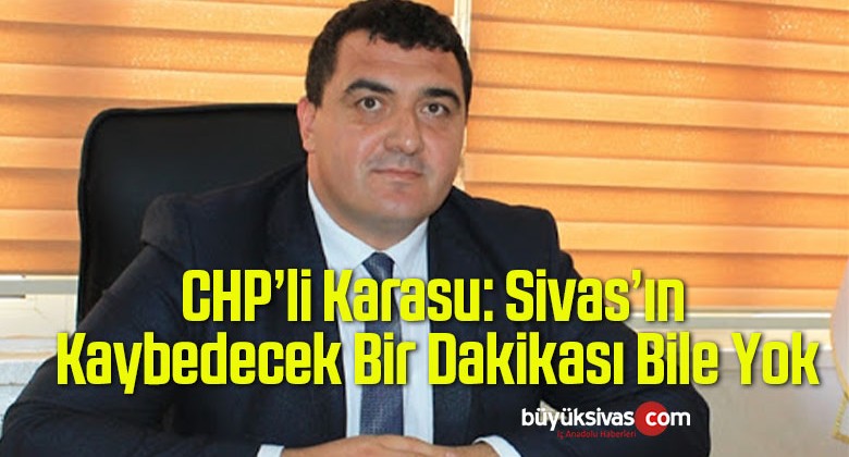 CHP’li Karasu: Sivas’ın Kaybedecek Bir Dakikası Bile Yok