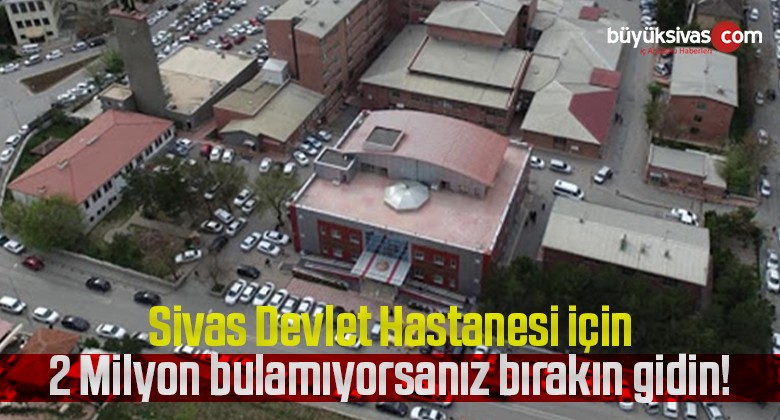 Sivas Devlet Hastanesi için 2 Milyon bulamıyorsanız bırakın gidin!