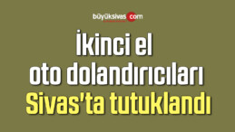 İkinci el oto dolandırıcıları Sivas’ta tutuklandı