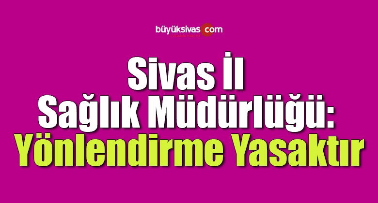 Sivas İl Sağlık Müdürlüğü: Yönlendirme Yasaktır