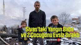 Sivas’taki Yangın Baba ve 2 Çocuğunu Evsiz Bıraktı