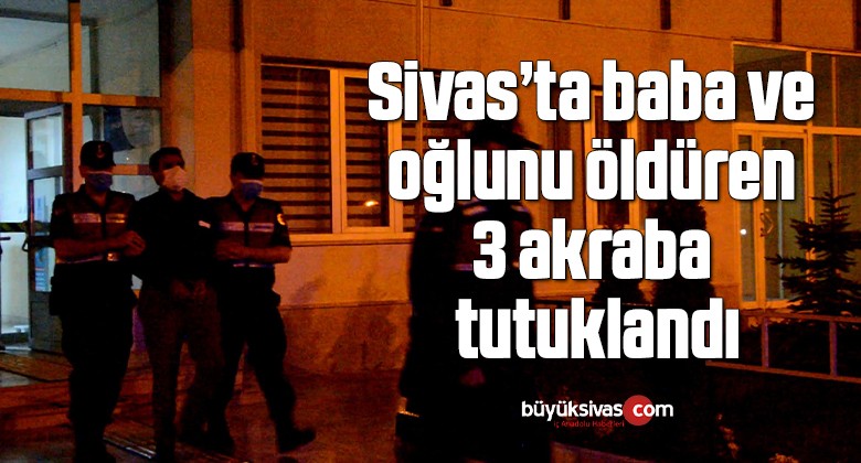 Sivas’ta baba ve oğlunu öldüren 3 akraba tutuklandı