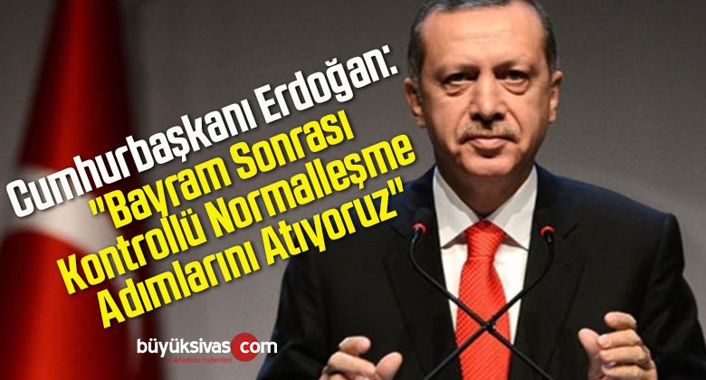 Cumhurbaşkanı Erdoğan: “Bayram Sonrası Kontrollü Normalleşme Adımlarını Atıyoruz”