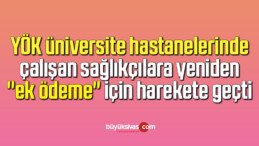 YÖK üniversite hastanelerinde çalışan sağlıkçılara yeniden “ek ödeme” için harekete geçti