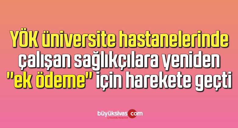 YÖK üniversite hastanelerinde çalışan sağlıkçılara yeniden “ek ödeme” için harekete geçti