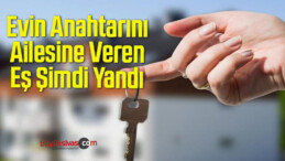 Evin Anahtarını Ailesine Veren Eş Şimdi Yandı