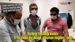 Aldattığını iddia ettiği kadını 9 yerinden bıçakladı, “Pişman değilim” dedi