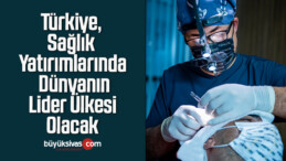 Türkiye, Sağlık Yatırımlarında Dünyanın Lider Ülkesi Olacak