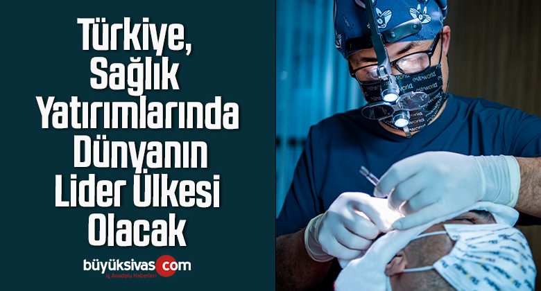 Türkiye, Sağlık Yatırımlarında Dünyanın Lider Ülkesi Olacak