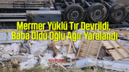 Mermer Yüklü Tır Devrildi, Baba Öldü Oğlu Ağır Yaralandı