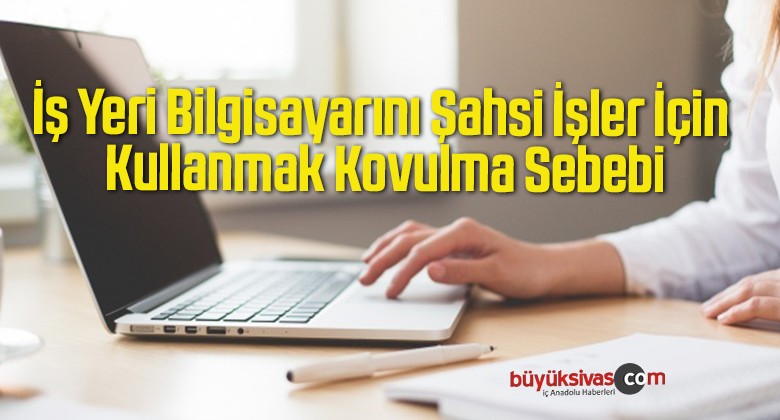 İş Yeri Bilgisayarını Şahsi İşler İçin Kullanmak Kovulma Sebebi