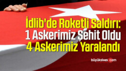 İdlib’de Roketli Saldırı: 1 Askerimiz Şehit Oldu 4 Askerimiz Yaralandı