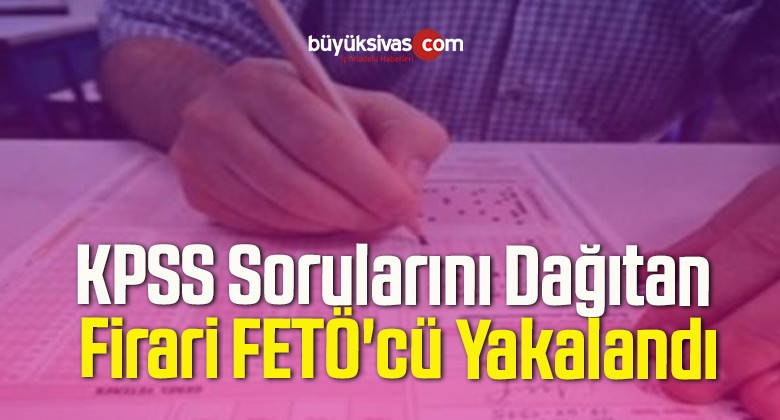 KPSS Sorularını Dağıtan Firari FETÖ’cü Yakalandı