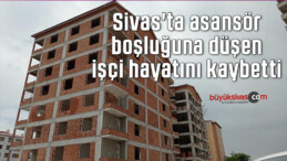 Sivas’ta asansör boşluğuna düşen işçi hayatını kaybetti