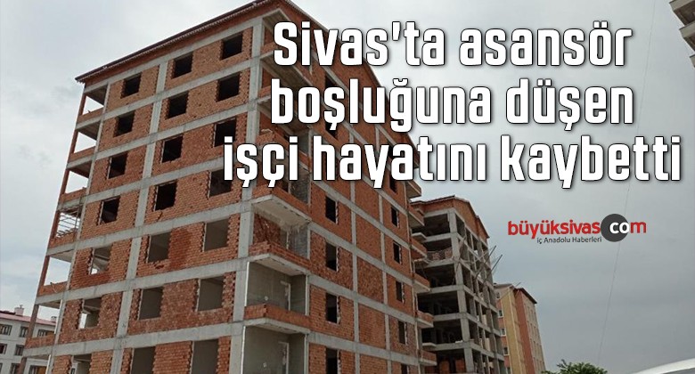 Sivas’ta asansör boşluğuna düşen işçi hayatını kaybetti