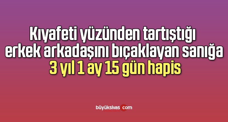 Kıyafeti yüzünden tartıştığı erkek arkadaşını bıçaklayan sanığa 3 yıl 1 ay 15 gün hapis