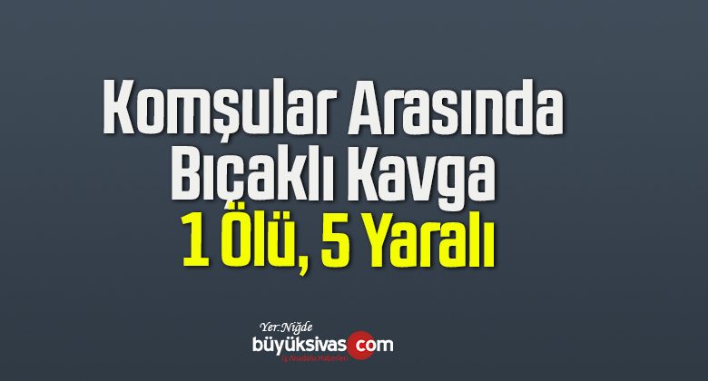 Komşular Arasında Bıçaklı Kavga: 1 Ölü, 5 Yaralı