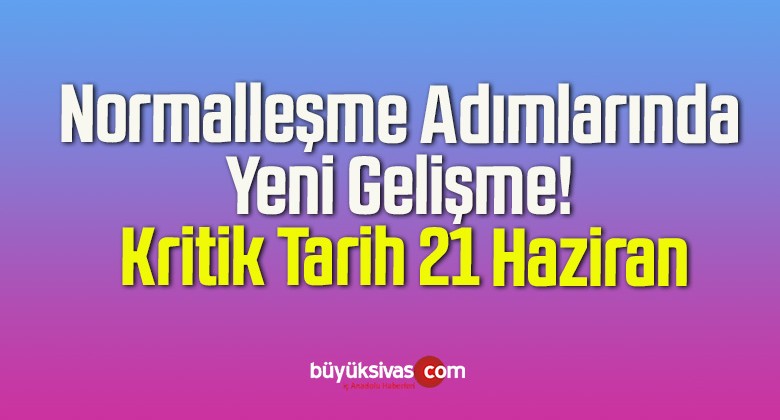 Normalleşme Adımlarında Yeni Gelişme! Kritik Tarih 21 Haziran