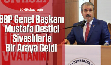 BBP Genel Başkanı Mustafa Destici Sivaslılarla Bir Araya Geldi