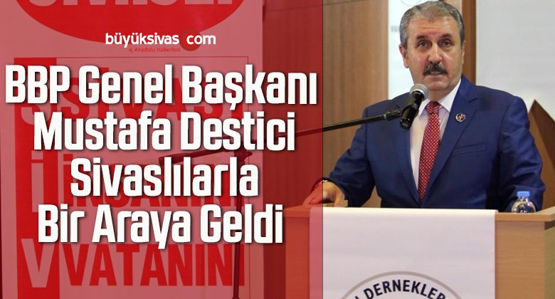 BBP Genel Başkanı Mustafa Destici Sivaslılarla Bir Araya Geldi