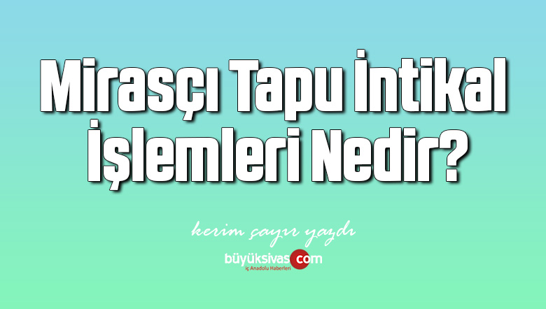 Mirasci Tapu Intikal Islemleri Nedir Adli Kose Yazisibuyuk Sivas Haber Sivas Haberleri Haberler Guncel Yerel Haberler