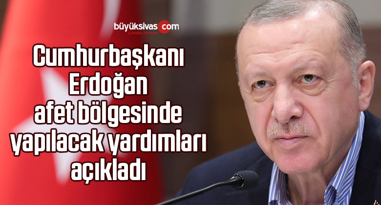 Cumhurbaşkanı Erdoğan afet bölgesinde yapılacak yardımları açıkladı