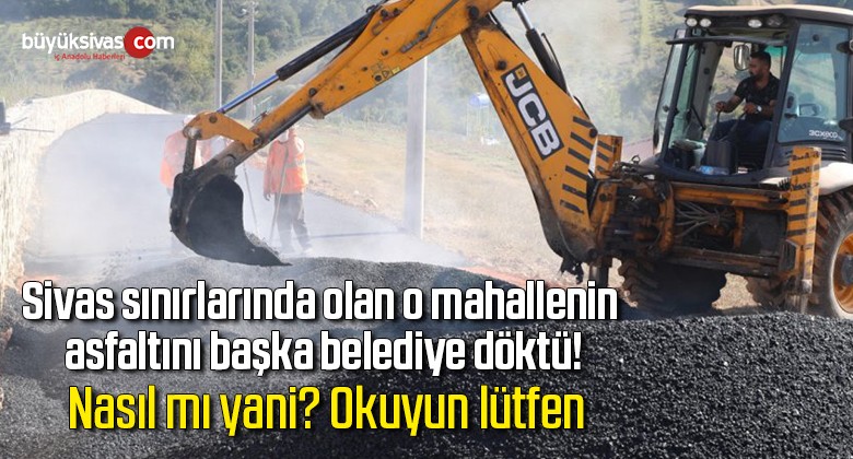 Sivas sınırlarında olan o mahallenin asfaltını başka belediye döktü!