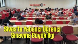 Sivas’ta Yabancı Öğrenci Sınavına Büyük İlgi