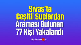 Sivas’ta Çeşitli Suçlardan Araması Bulunan 77 Kişi Yakalandı