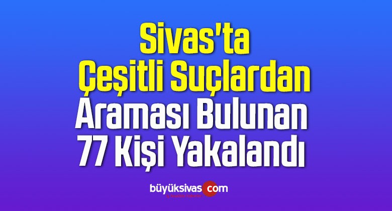 Sivas’ta Çeşitli Suçlardan Araması Bulunan 77 Kişi Yakalandı