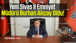 Yeni Sivas İl Emniyet Müdürü Burhan Akçay Oldu!