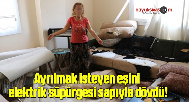 Ayrılmak isteyen eşini elektrik süpürgesi sapıyla dövdü!