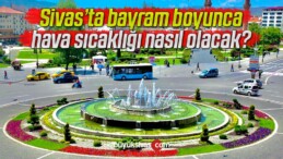 Sivas’ta Kurban Bayramı’nda dört günlük hava durumu nasıl olacak?