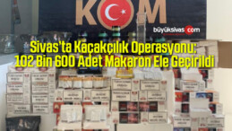 Sivas’ta Kaçakçılık Operasyonu: 102 Bin 600 Adet Makaron Ele Geçirildi