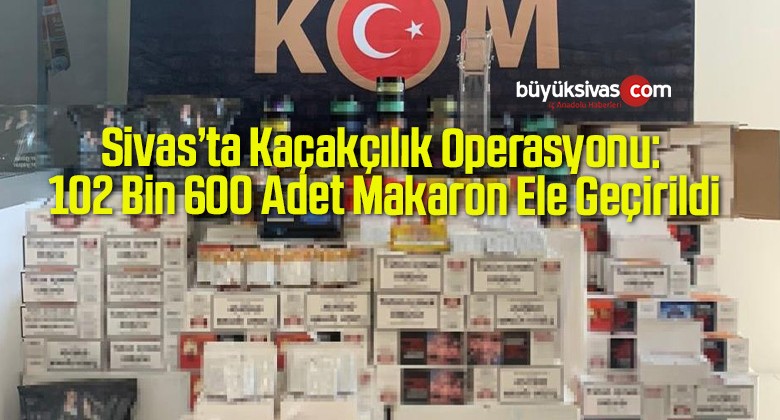 Sivas’ta Kaçakçılık Operasyonu: 102 Bin 600 Adet Makaron Ele Geçirildi