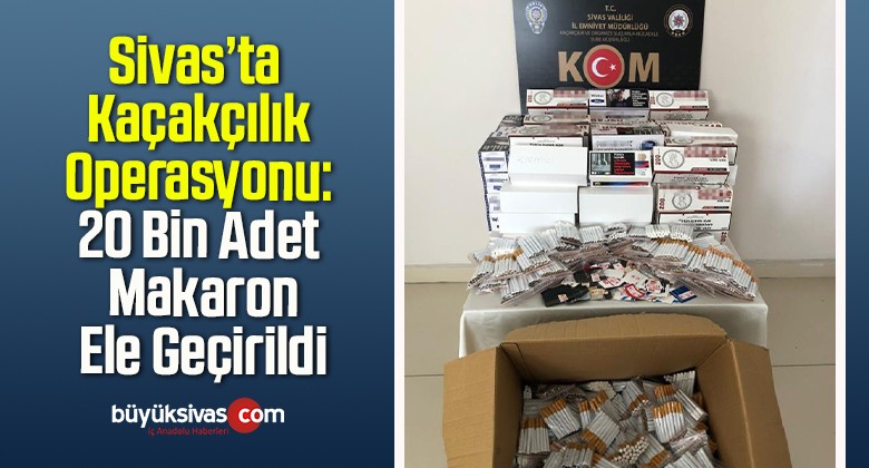 Sivas’ta Kaçakçılık Operasyonu: 20 Bin Adet Makaron Ele Geçirildi