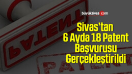 Sivas’tan 6 Ayda 18 Patent Başvurusu Gerçekleştirildi