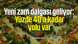 Yeni zam dalgası geliyor: Yüzde 40’a kadar yolu var