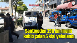 Şantiyeden 130 bin liralık kablo çalan 5 kişi yakalandı