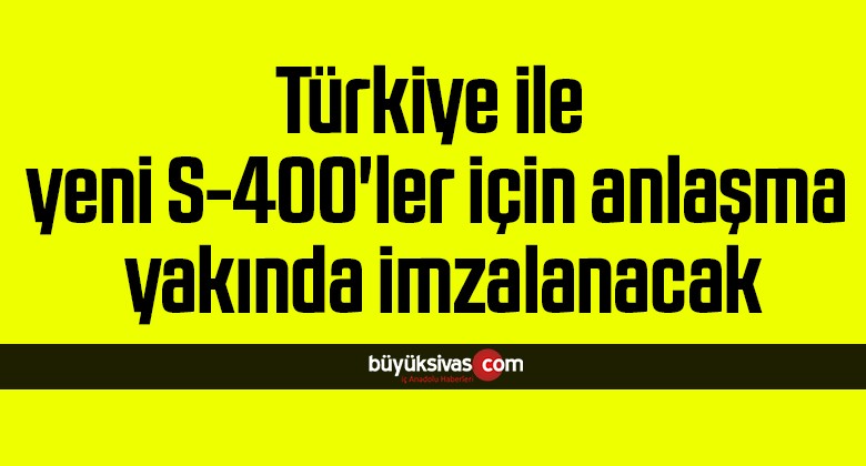 Türkiye ile yeni S-400’ler için anlaşma yakında imzalanacak