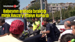 Babasının arabada bıraktığı minik Ravza’yı itfaiye kurtardı