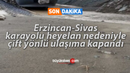 Erzincan-Sivas karayolu heyelan nedeniyle çift yönlü ulaşıma kapandı