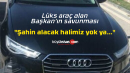 Lüks araç alan Başkan “Şahin alacak halimiz yok ya…”